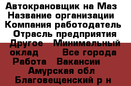 Автокрановщик на Маз › Название организации ­ Компания-работодатель › Отрасль предприятия ­ Другое › Минимальный оклад ­ 1 - Все города Работа » Вакансии   . Амурская обл.,Благовещенский р-н